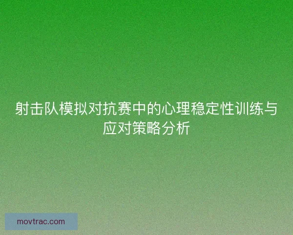 射击队模拟对抗赛中的心理稳定性训练与应对策略分析 射击队模拟对抗赛中的心理稳定性训练与应对策略分析