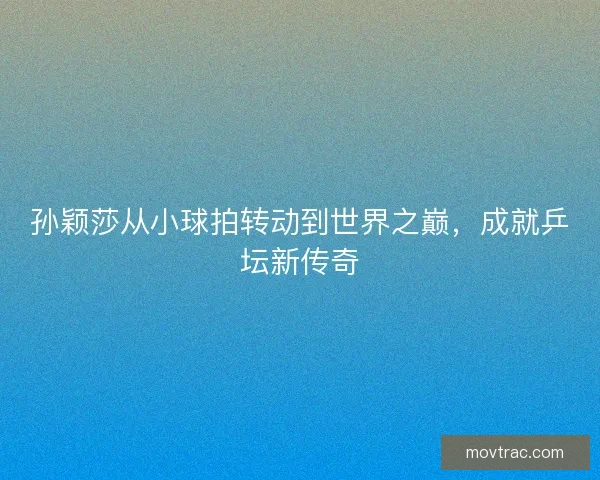孙颖莎从小球拍转动到世界之巅,成就乒坛新传奇 孙颖莎从小球拍转动到世界之巅,成就乒坛新传奇