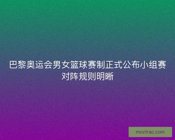 巴黎奥运会男女篮球赛制正式公布小组赛对阵规则明晰
