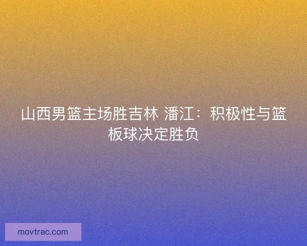 山西男篮主场胜吉林 潘江:积极性与篮板球决定胜负 山西男篮主场胜吉林 潘江:积极性与篮板球决定胜负