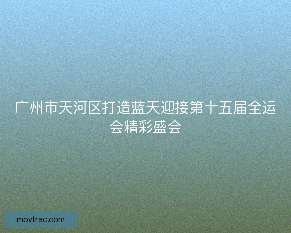广州市天河区打造蓝天迎接第十五届全运会精彩盛会