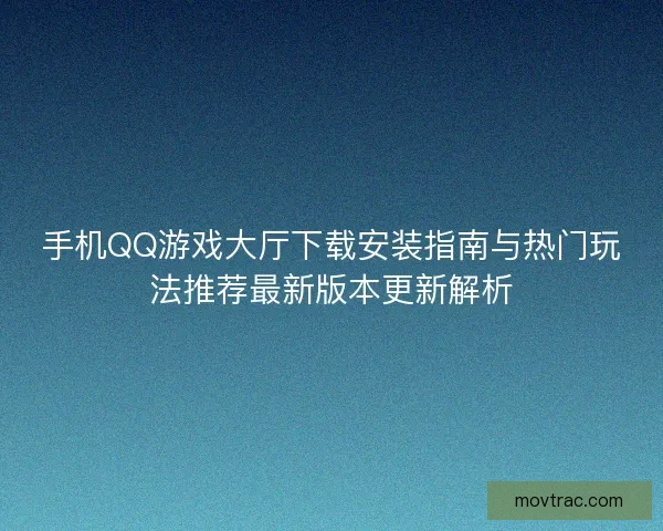 手机QQ游戏大厅下载安装指南与热门玩法推荐最新版本更新解析