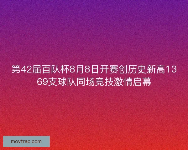 第42届百队杯8月8日开赛创历史新高1369支球队同场竞技激情启幕