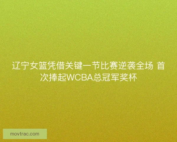 辽宁女篮凭借关键一节比赛逆袭全场 首次捧起WCBA总冠军奖杯